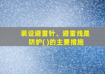 装设避雷针、避雷线是防护( )的主要措施